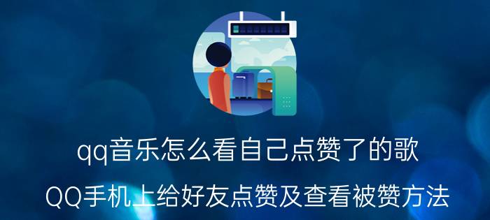 qq音乐怎么看自己点赞了的歌 QQ手机上给好友点赞及查看被赞方法？